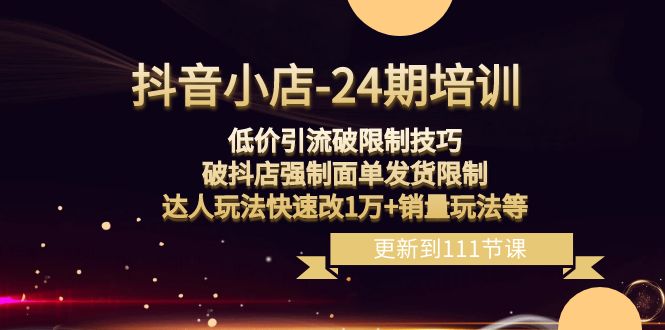 （8394期）抖音小店-24期：低价引流破限制技巧，破抖店强制面单发货限制，达人玩法…-创奇社 - AI前沿·副业变现·资源教程！