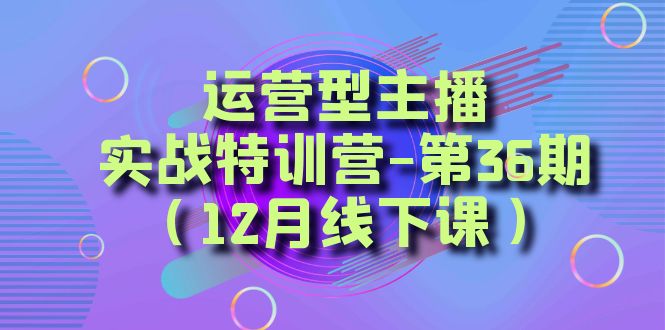 （8422期）运营型主播·实战特训营-第36期（12月线下课）  从底层逻辑到起号思路，…-创奇社 - AI前沿·副业变现·资源教程！