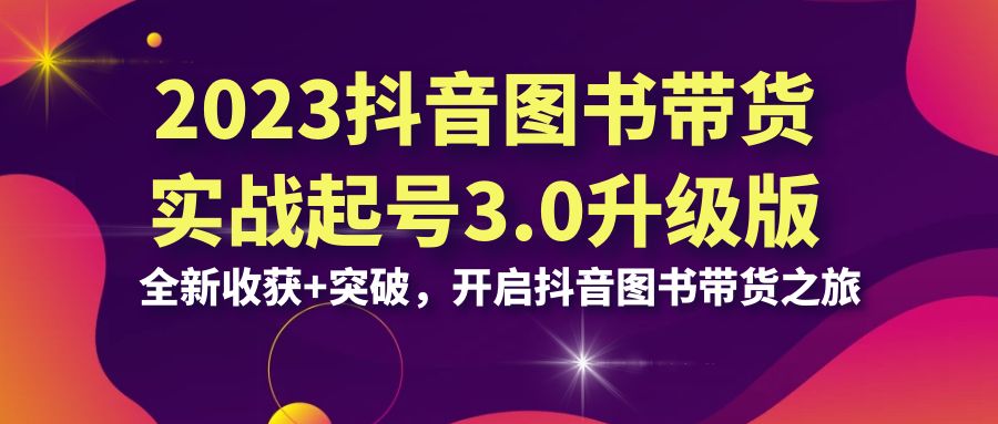 （6889期）2023抖音 图书带货实战起号3.0升级版：全新收获+突破，开启抖音图书带货…-创奇社