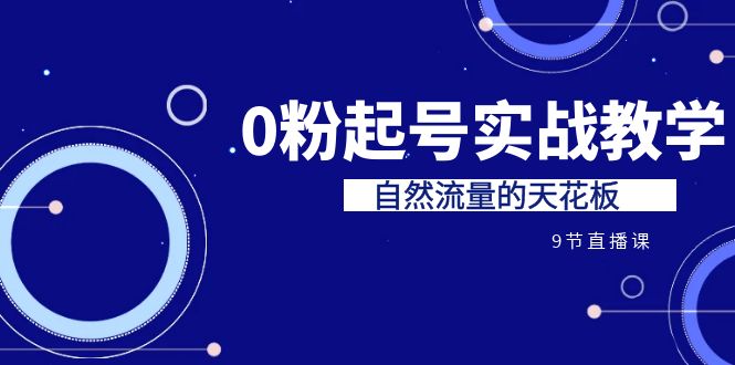（6945期）某收费培训7-8月课程：0粉起号实战教学，自然流量的天花板（9节）-创奇社