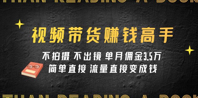 （7713期）视频带货赚钱高手课程：不拍摄 不出镜 单月佣金3.5w 简单直接 流量直接变钱-创奇社