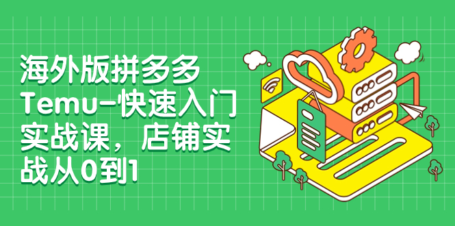 （7876期）海外版拼多多Temu-快速入门实战课，店铺实战从0到1（12节课）-创奇社
