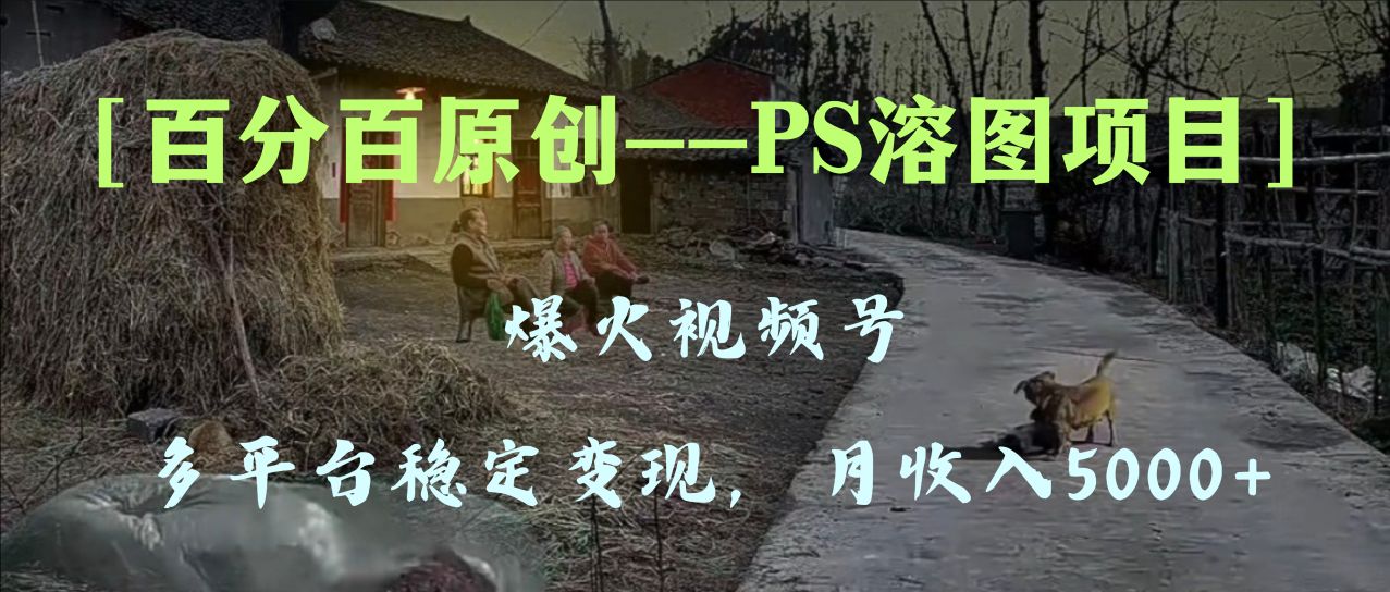 （8086期）百分百原创，多平台稳定变现5000+，爆火视频号的PS溶图项目，手把手教你…-创奇社 - AI前沿·副业变现·资源教程！