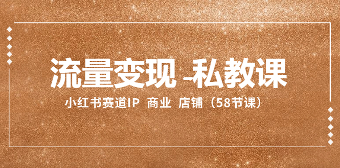 （8211期）流量变现-私教课：小红书赛道IP  商业  店铺（58节课）-创奇社