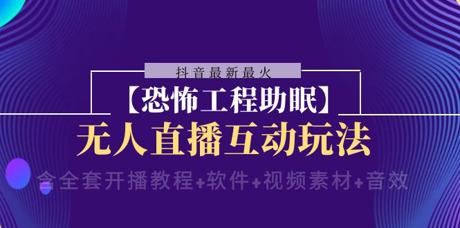 （8259期）抖音最新最火【恐怖工程助眠】无人直播互动玩法（含全套开播教程+软件+…-创奇社 - AI前沿·副业变现·资源教程！