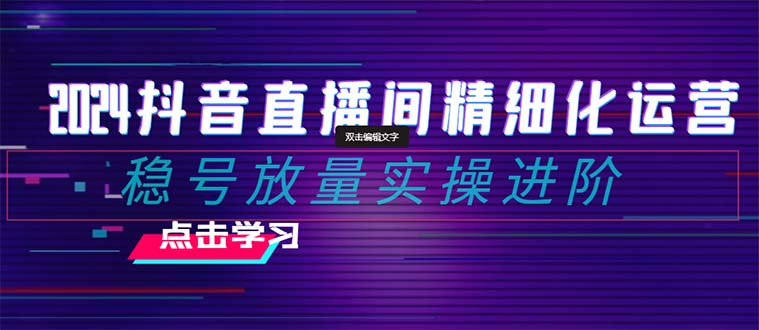 （8258期）2024抖音直播间精细化运营：稳号放量实操进阶 选品/排品/起号/小店随心…-创奇社