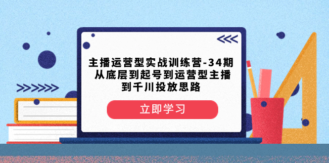 （8256期）主播运营型实战训练营-第34期  从底层到起号到运营型主播到千川投放思路-创奇社