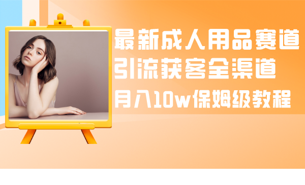 （8309期）最新成人用品赛道引流获客全渠道，月入10w保姆级教程-创奇社