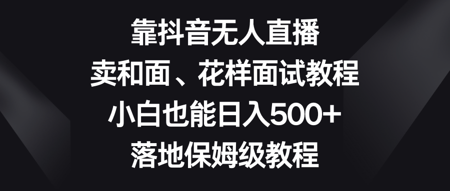 （8364期）靠抖音无人直播，卖和面、花样面试教程，小白也能日入500+，落地保姆级教程-创奇社
