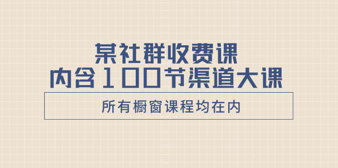 （8424期）某社群收费课内含100节渠道大课（所有橱窗课程均在内）-创奇社
