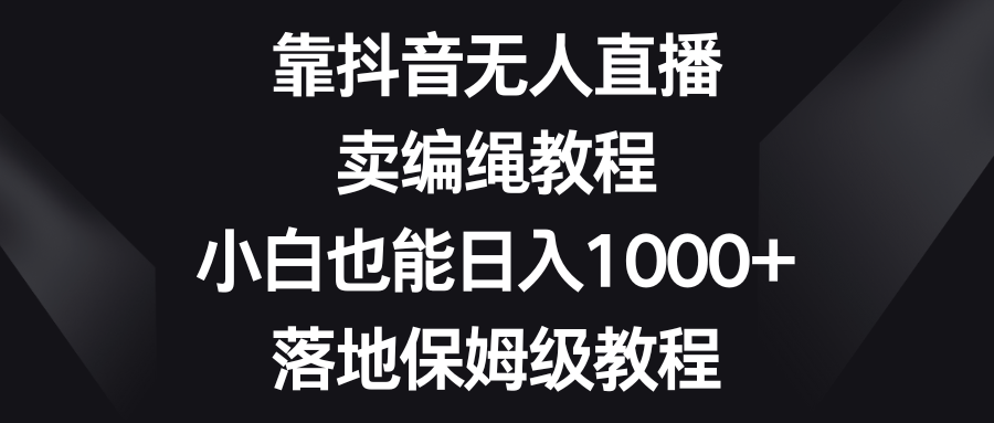 （8423期）靠抖音无人直播，卖编绳教程，小白也能日入1000+，落地保姆级教程-创奇社 - AI前沿·副业变现·资源教程！