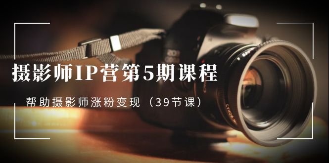 （8430期）摄影师-IP营第5期课程，帮助摄影师涨粉变现（39节课）-创奇社