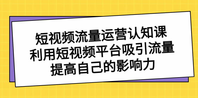 （8428期）短视频流量-运营认知课，利用短视频平台吸引流量，提高自己的影响力-创奇社 - AI前沿·副业变现·资源教程！
