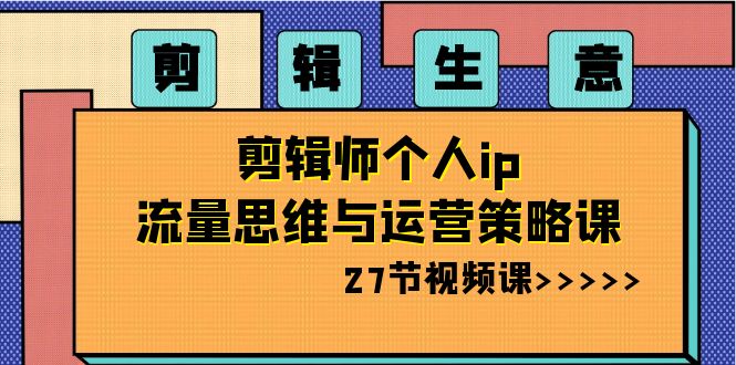 （8463期）剪辑 生意-剪辑师个人ip流量思维与运营策略课（27节视频课）-创奇社