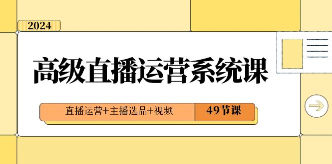 （8500期）2024高级直播·运营系统课，直播运营+主播选品+视频（49节课）-创奇社 - AI前沿·副业变现·资源教程！