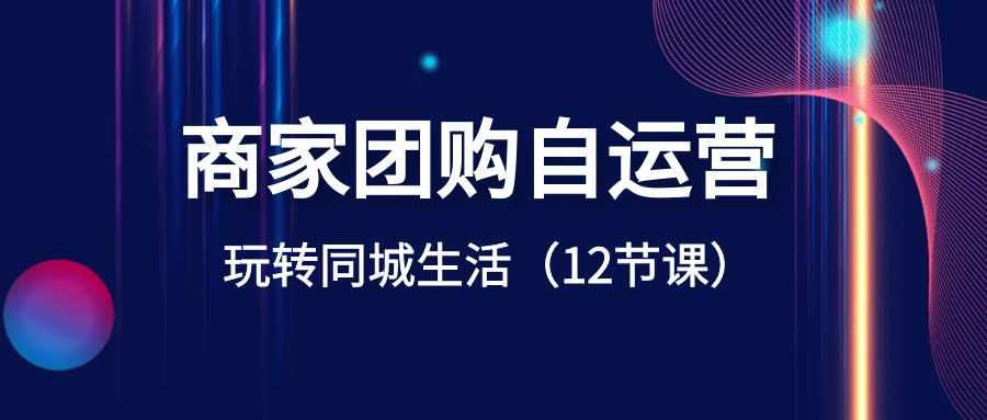 （8499期）商家团购自运营-玩转同城生活（12节课）-创奇社 - AI前沿·副业变现·资源教程！