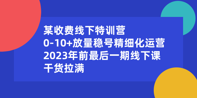 （8528期）某收费线下特训营：0-10+放量稳号精细化运营，2023年前最后一期线下课，…-创奇社 - AI前沿·副业变现·资源教程！