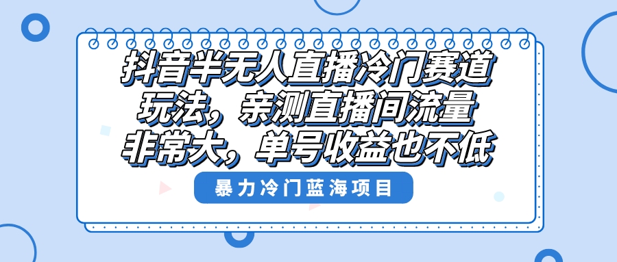 （8667期）抖音半无人直播冷门赛道玩法，直播间流量非常大，单号收益也不低！-创奇社 - AI前沿·副业变现·资源教程！