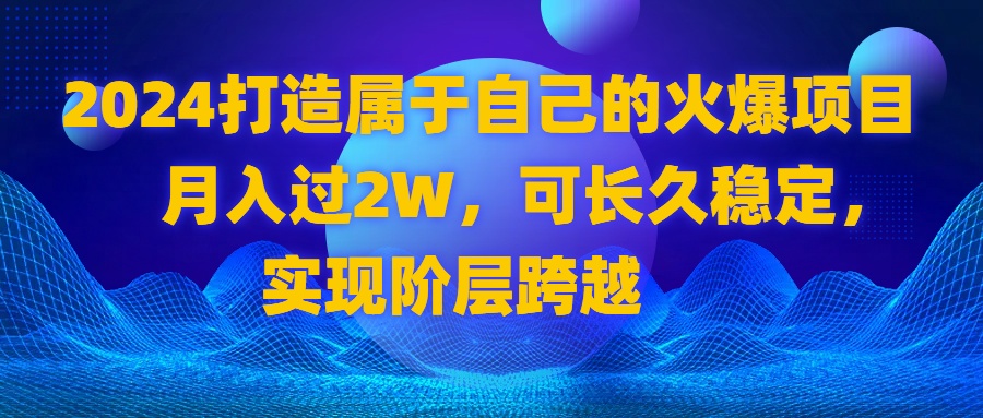 （8645期）2024 打造属于自己的火爆项目，月入过2W，可长久稳定，实现阶层跨越-创奇社