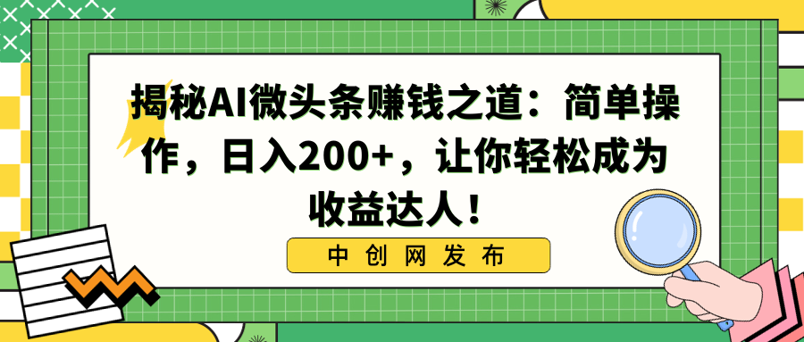 （8664期）揭秘AI微头条赚钱之道：简单操作，日入200+，让你轻松成为收益达人！-创奇社