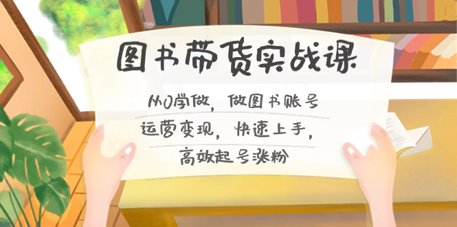 （8685期）图书带货实战课2.0，从0学做，做图书账号运营变现，快速上手，高效起号涨粉-创奇社 - AI前沿·副业变现·资源教程！