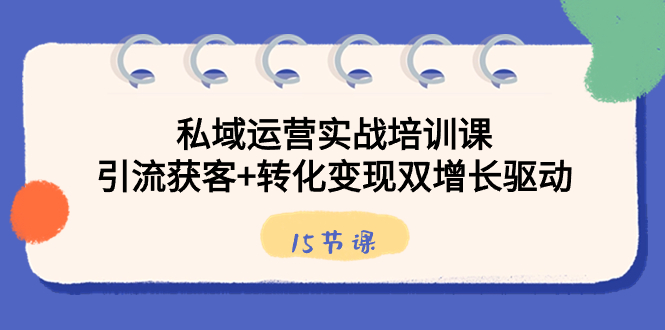 （8698期）私域运营实战培训课，引流获客+转化变现双增长驱动（15节课）-创奇社 - AI前沿·副业变现·资源教程！
