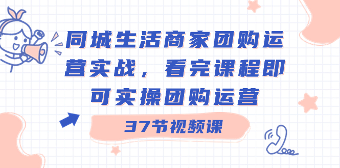 （8697期）同城生活商家团购运营实战，看完课程即可实操团购运营（37节课）-创奇社 - AI前沿·副业变现·资源教程！