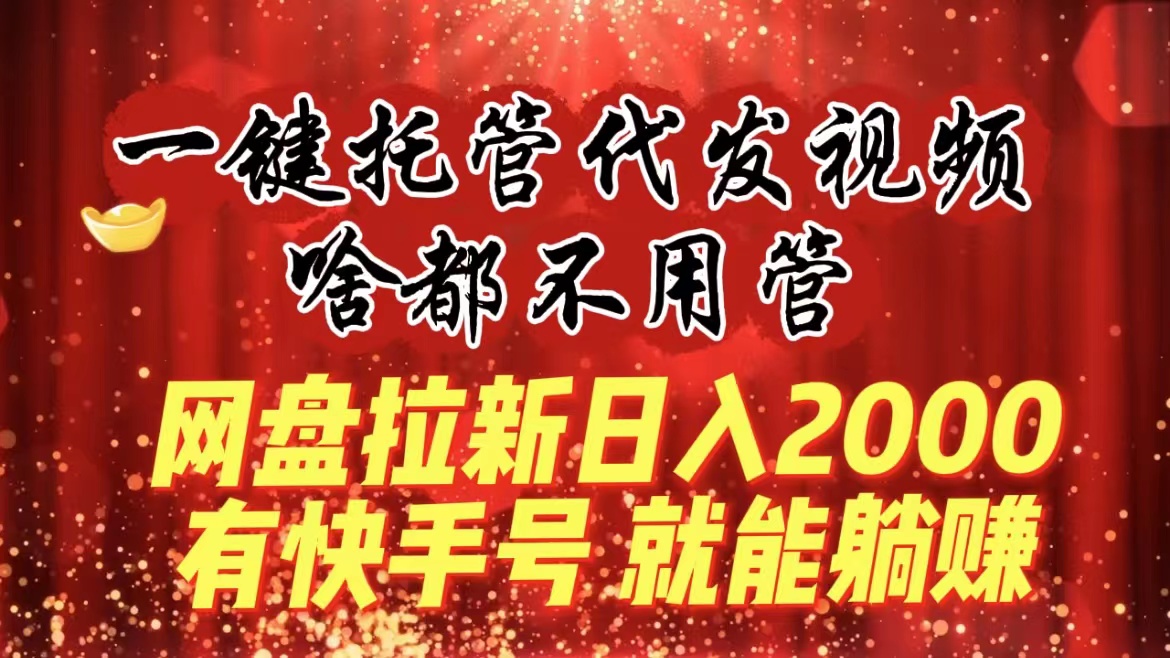 （8718期）一键托管代发视频，啥都不用管，网盘拉新日入2000+，有快手号就能躺赚-创奇社
