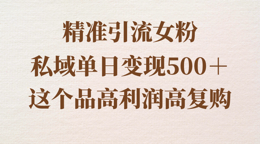 （8742期）精准引流女粉，私域单日变现500＋，高利润高复购，保姆级实操教程分享-创奇社