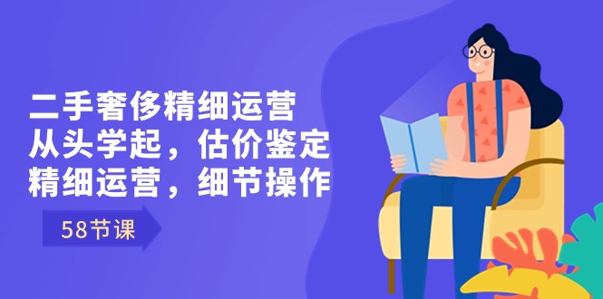 （8774期）二手奢侈精细运营从头学起，估价鉴定，精细运营，细节操作（58节）-创奇社