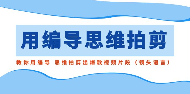 （8785期）用编导的思维拍剪，教你用编导 思维拍剪出爆款视频片段（镜头语言）-创奇社