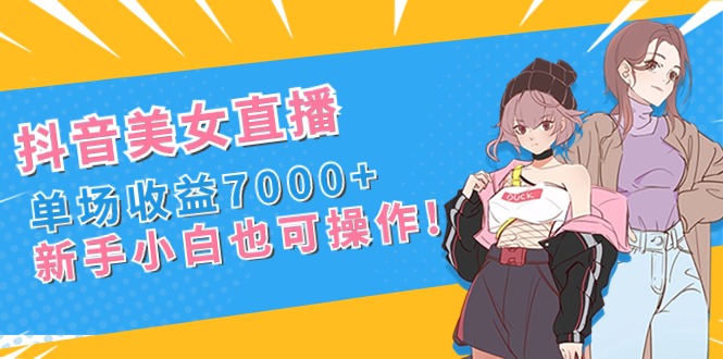 （8800期）抖音美女直播，单场收益7000+,新手小白也可操作-创奇社 - AI前沿·副业变现·资源教程！