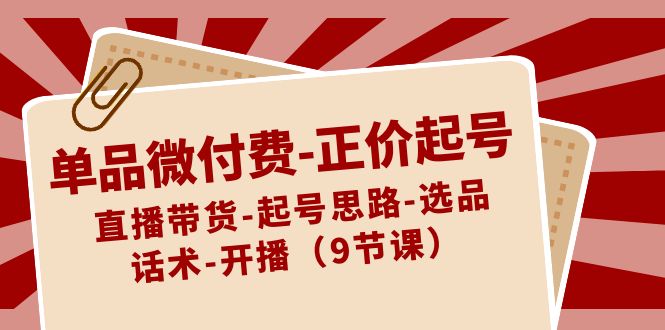 （8775期）单品微付费-正价起号：直播带货-起号思路-选品-话术-开播（9节课）-创奇社 - AI前沿·副业变现·资源教程！