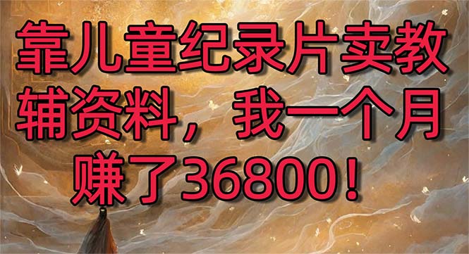 （8808期）靠儿童纪录片卖教辅资料，一个月赚了36800！暴力变现2.0版本，喂饭级教学-创奇社
