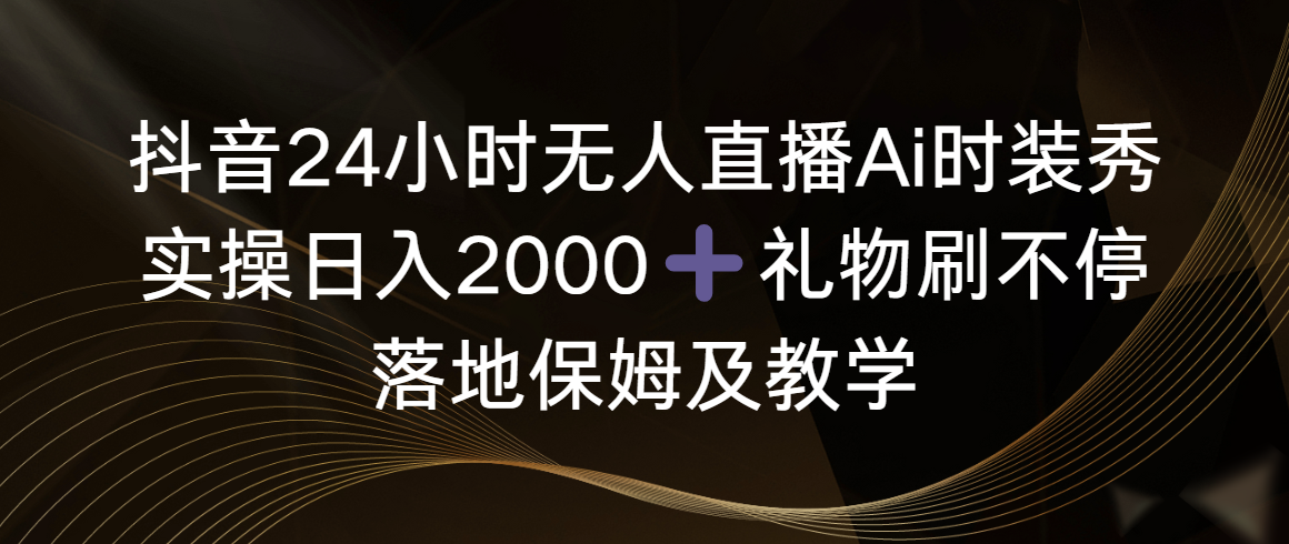 （8831期）抖音24小时无人直播Ai时装秀，实操日入2000+，礼物刷不停，落地保姆及教学-创奇社