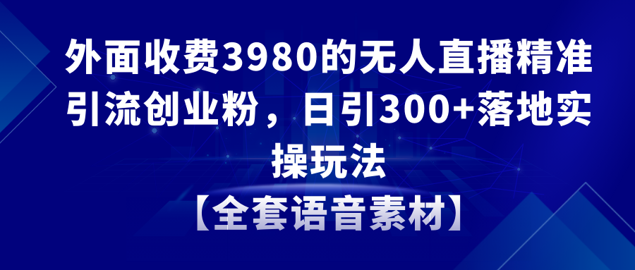（8830期）无人直播精准引流创业粉，日引300+落地实操玩法【全套语音素材】-创奇社