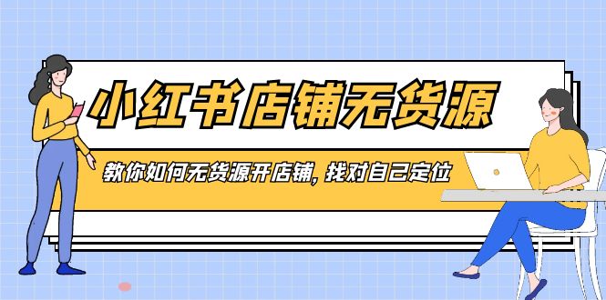 （8822期）小红书店铺-无货源，教你如何无货源开店铺，找对自己定位-创奇社 - AI前沿·副业变现·资源教程！