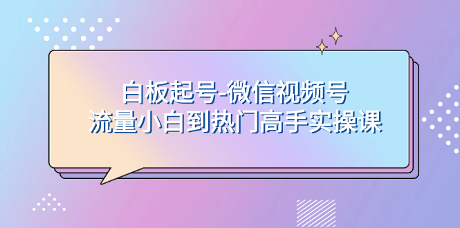 （7955期）白板起号-微信视频号流量小白到热门高手实操课-创奇社 - AI前沿·副业变现·资源教程！