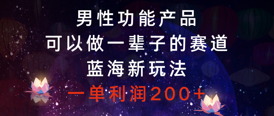 （8354期）男性功能产品，可以做一辈子的赛道，蓝海新玩法，一单利润200+-创奇社 - AI前沿·副业变现·资源教程！