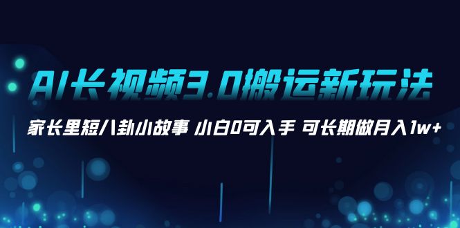 （8491期）AI长视频3.0搬运新玩法 家长里短八卦小故事 小白0可入手 可长期做月入1w+-创奇社 - AI前沿·副业变现·资源教程！