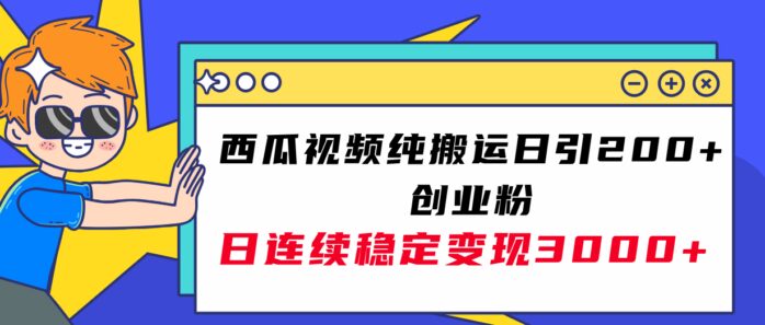 （7872期）西瓜视频纯搬运日引200+创业粉，日连续变现3000+实操教程！-创奇社 - AI前沿·副业变现·资源教程！