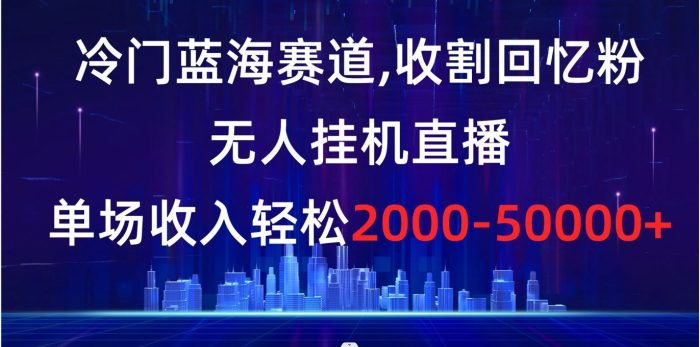 （8544期）冷门蓝海赛道，收割回忆粉，无人挂机直播，单场收入轻松2000-5w+-创奇社 - AI前沿·副业变现·资源教程！