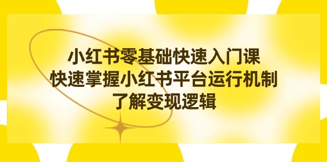 （8853期）小红书0基础快速入门课，快速掌握小红书平台运行机制，了解变现逻辑-创奇社 - AI前沿·副业变现·资源教程！