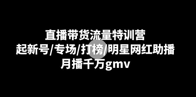 （8852期）直播带货流量特训营：起新号/专场/打榜/明星网红助播，月播千万gmv-创奇社 - AI前沿·副业变现·资源教程！