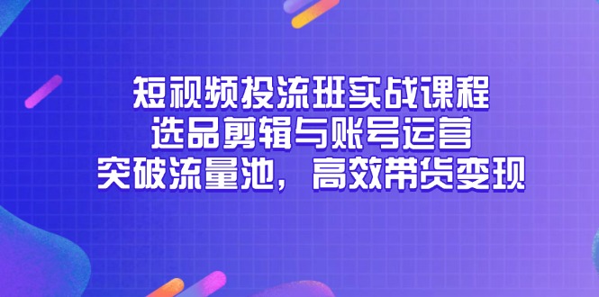 （14868期）短视频投流班实战课程，选品剪辑与账号运营，突破流量池，高效带货变现-创奇社 - AI前沿·副业变现·资源教程！