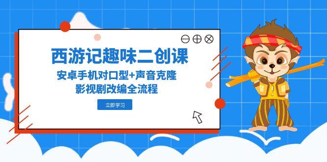 （14876期）西游记趣味二创课，安卓手机对口型+声音克隆，影视剧改编全流程-创奇社 - AI前沿·副业变现·资源教程！