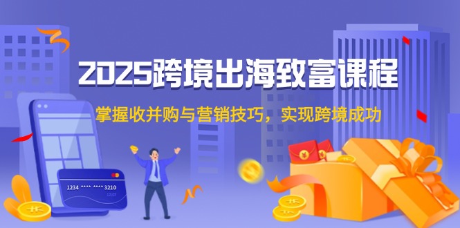 （14898期）2025跨境出海致富课程，掌握收并购与营销技巧，实现跨境成功-创奇社 - AI前沿·副业变现·资源教程！
