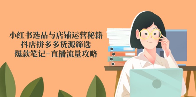 （14896期）小红书选品与店铺运营秘籍，抖店拼多多货源筛选，爆款笔记+直播流量攻略-创奇社 - AI前沿·副业变现·资源教程！