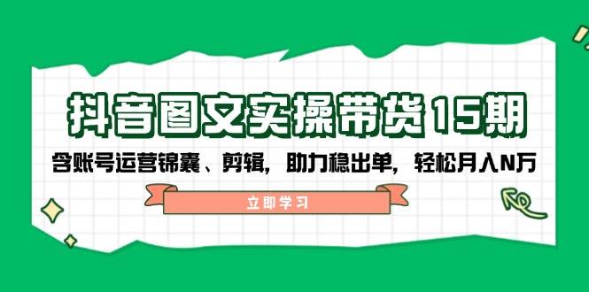 抖音图文带货实操第15期：账号运营锦囊、剪辑，助力稳出单，轻松月入N万-创奇社 - AI前沿·副业变现·资源教程！