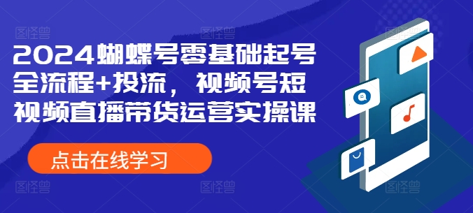 2024蝴蝶号零基础起号全流程+投流，视频号短视频直播带货运营实操课-创奇社 - AI前沿·副业变现·资源教程！